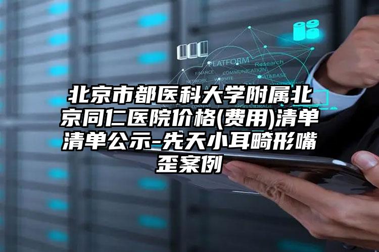 北京市都医科大学附属北京同仁医院价格(费用)清单清单公示-先天小耳畸形嘴歪案例
