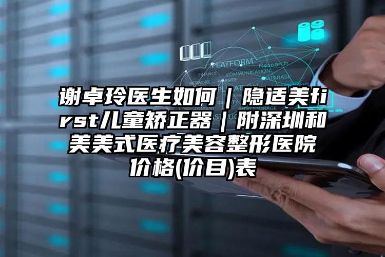谢卓玲医生如何|隐适美first儿童矫正器|附深圳和美美式医疗美容整形医院价格(价目)表