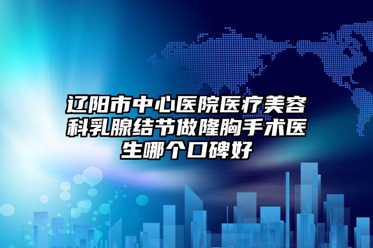 辽阳市中心医院医疗美容科乳腺结节做隆胸手术医生哪个口碑好