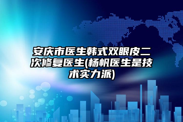 安庆市医生韩式双眼皮二次修复医生(杨帆医生是技术实力派)