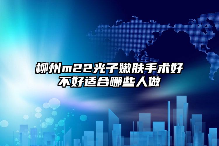 柳州m22光子嫩肤手术好不好适合哪些人做