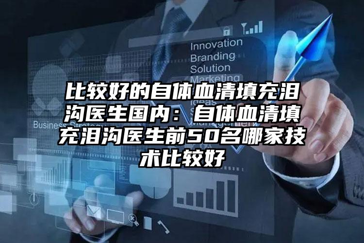 比较好的自体血清填充泪沟医生国内：自体血清填充泪沟医生前50名哪家技术比较好