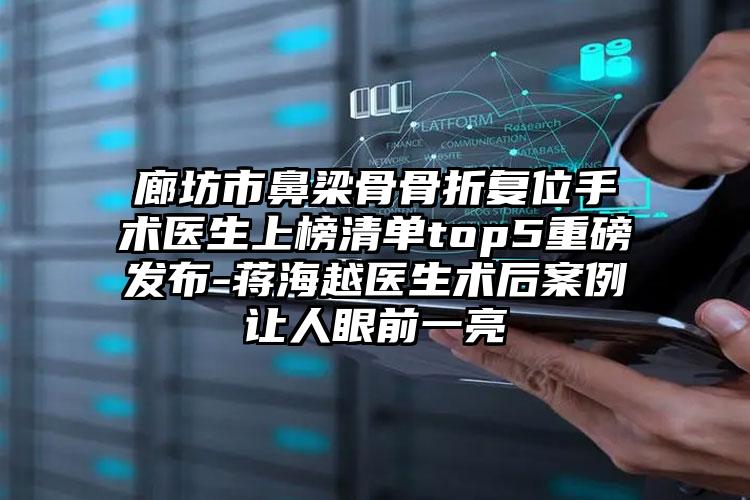 廊坊市鼻梁骨骨折复位手术医生上榜清单top5重磅发布-蒋海越医生术后案例让人眼前一亮