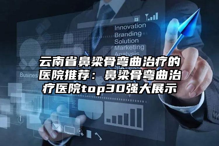 云南省鼻梁骨弯曲治疗的医院推荐：鼻梁骨弯曲治疗医院top30强大展示