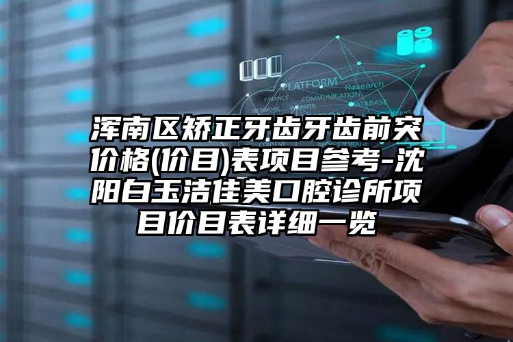 浑南区矫正牙齿牙齿前突价格(价目)表项目参考-沈阳白玉洁佳美口腔诊所项目价目表详细一览