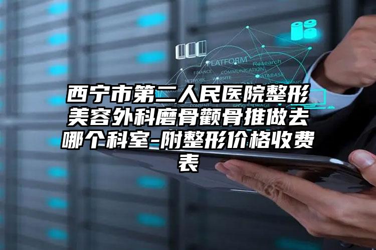 西宁市第二人民医院整形美容外科磨骨颧骨推做去哪个科室-附整形价格收费表
