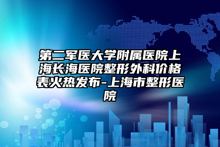 第二军医大学附属医院上海长海医院整形外科价格表火热发布-上海市整形医院