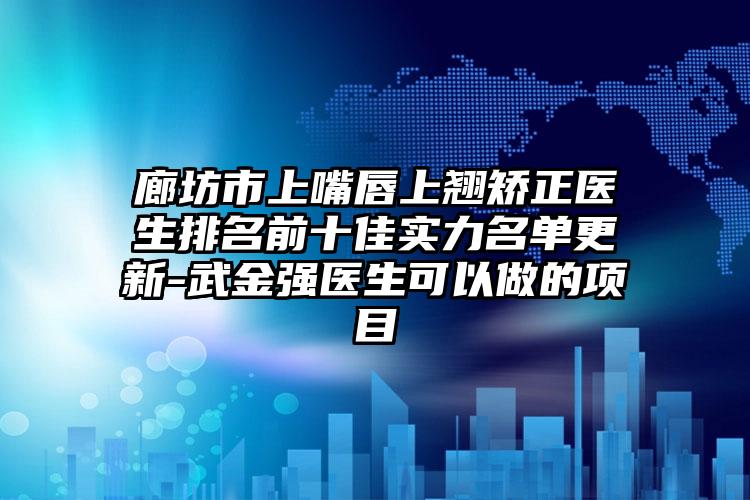 廊坊市上嘴唇上翘矫正医生排名前十佳实力名单更新-武金强医生可以做的项目