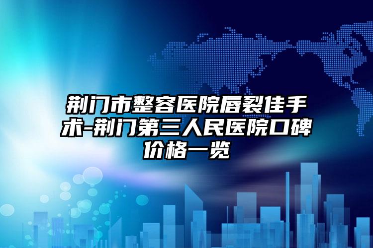 荆门市整容医院唇裂佳手术-荆门第三人民医院口碑价格一览