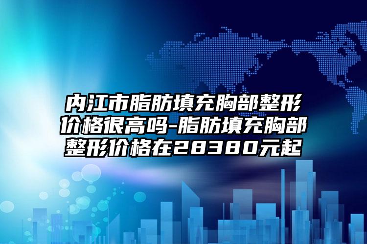 内江市脂肪填充胸部整形价格很高吗-脂肪填充胸部整形价格在28380元起