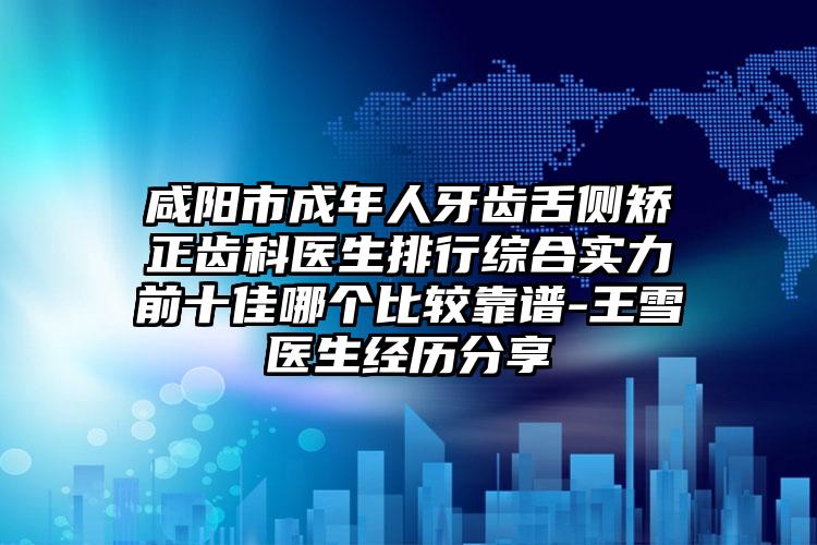 咸阳市成年人牙齿舌侧矫正齿科医生排行综合实力前十佳哪个比较靠谱-王雪医生经历分享