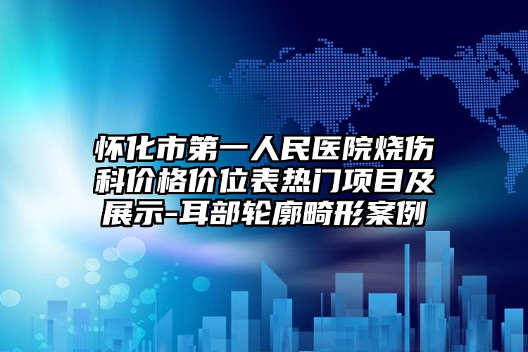 怀化市第一人民医院烧伤科价格价位表热门项目及展示-耳部轮廓畸形案例