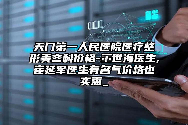 天门第一人民医院医疗整形美容科价格-董世海医生,崔延军医生有名气价格也实惠_