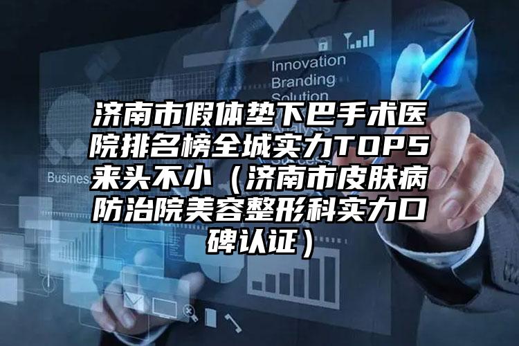 济南市假体垫下巴手术医院排名榜全城实力TOP5来头不小(济南市皮肤病防治院美容整形科实力口碑认证)