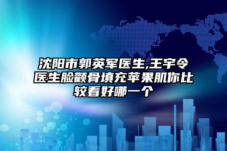 沈阳市郭英军医生,王宇令医生脸颧骨填充苹果肌你比较看好哪一个