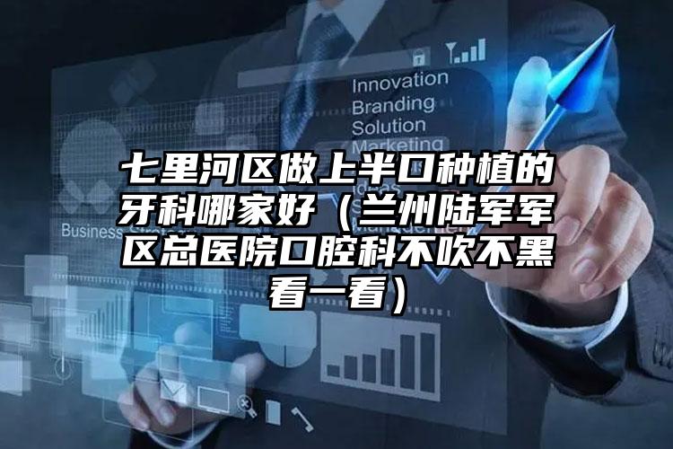 七里河区做上半口种植的牙科哪家好（兰州陆军军区总医院口腔科不吹不黑看一看）