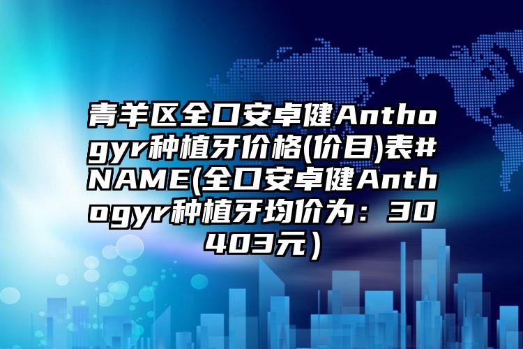 青羊区全口安卓健Anthogyr种植牙价格(价目)表#NAME(全口安卓健Anthogyr种植牙均价为：30403元）