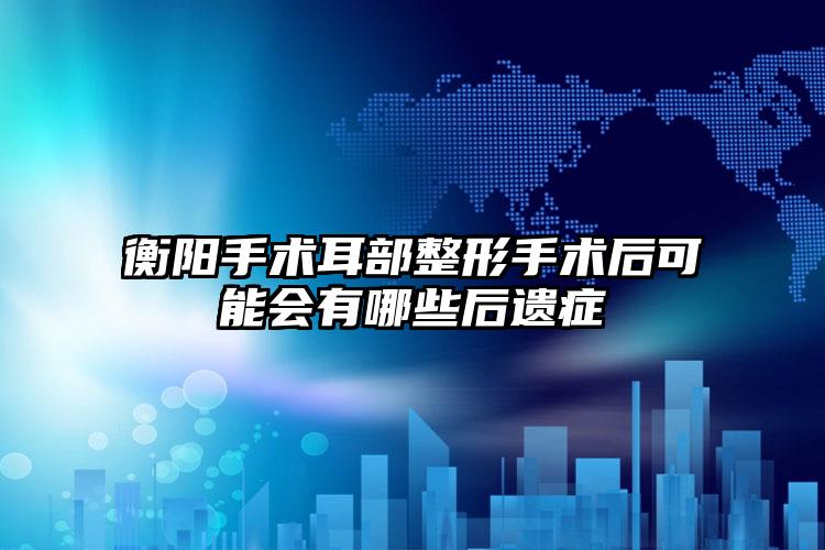 衡阳手术耳部整形手术后可能会有哪些后遗症