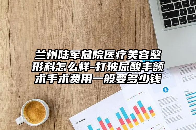 兰州陆军总院医疗美容整形科怎么样-打玻尿酸丰额术手术费用一般要多少钱