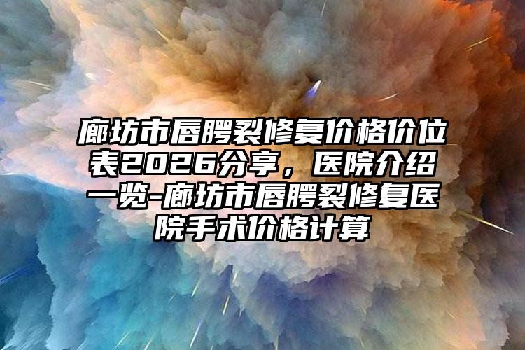 廊坊市唇腭裂修复价格价位表2026分享，医院介绍一览-廊坊市唇腭裂修复医院手术价格计算