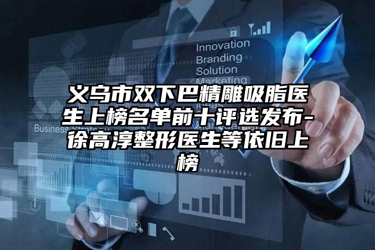 义乌市双下巴精雕吸脂医生上榜名单前十评选发布-徐高淳整形医生等依旧上榜