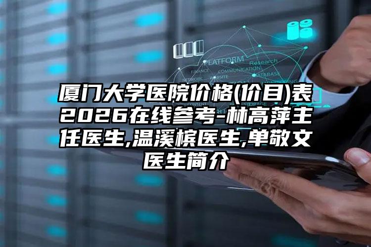 厦门大学医院价格(价目)表2026在线参考-林高萍主任医生,温溪槟医生,单敬文医生简介