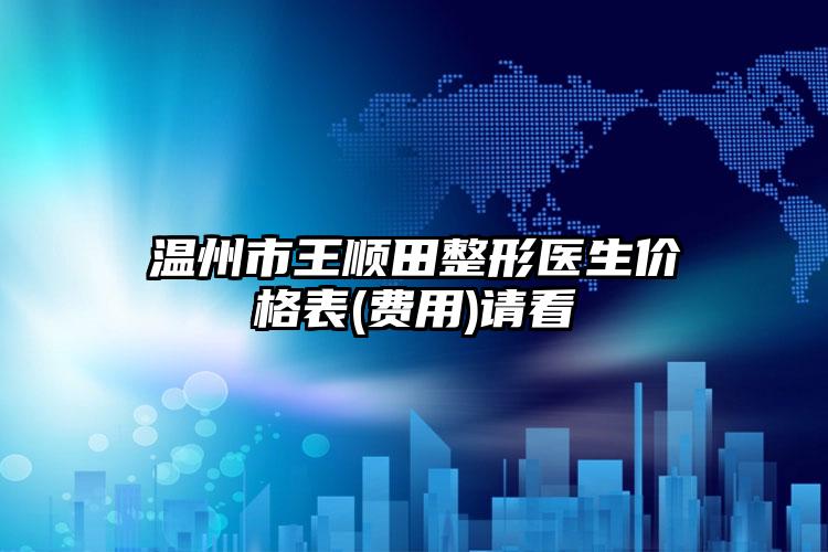 温州市王顺田整形医生价格表(费用)请看