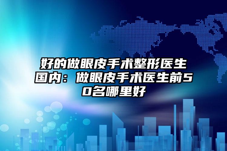 好的做眼皮手术整形医生国内：做眼皮手术医生前50名哪里好