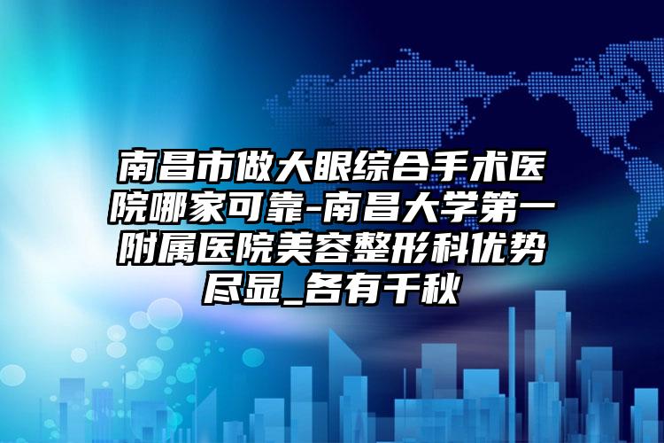 南昌市做大眼综合手术医院哪家可靠-南昌大学第一附属医院美容整形科优势尽显_各有千秋