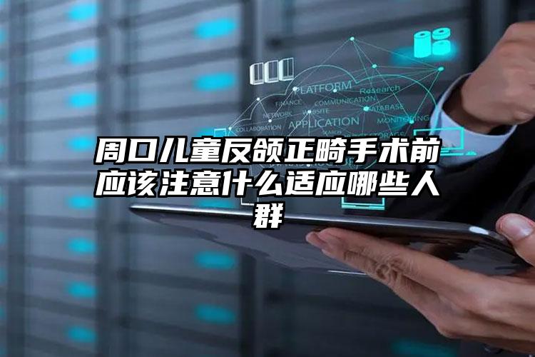 周口儿童反颌正畸手术前应该注意什么适应哪些人群