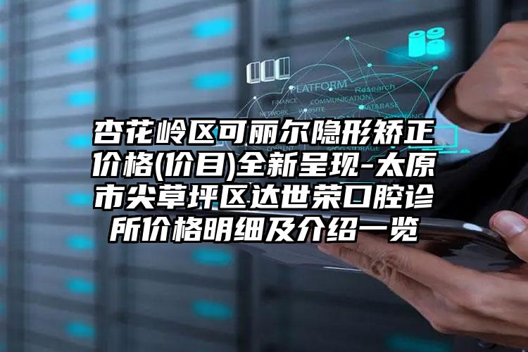 杏花岭区可丽尔隐形矫正价格(价目)全新呈现-太原市尖草坪区达世荣口腔诊所价格明细及介绍一览