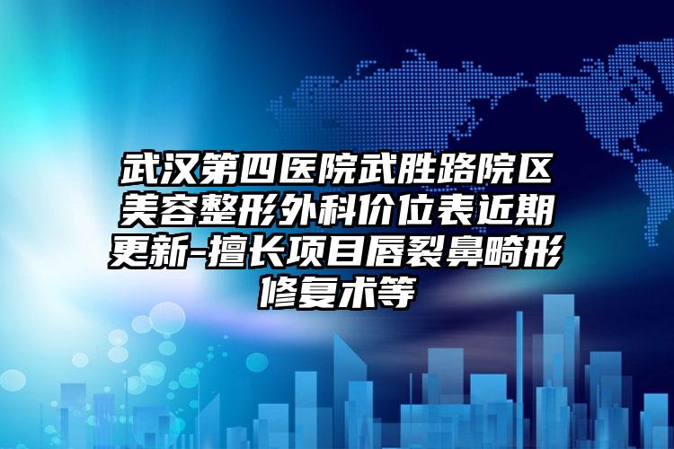 武汉第四医院武胜路院区美容整形外科价位表近期更新-擅长项目唇裂鼻畸形修复术等