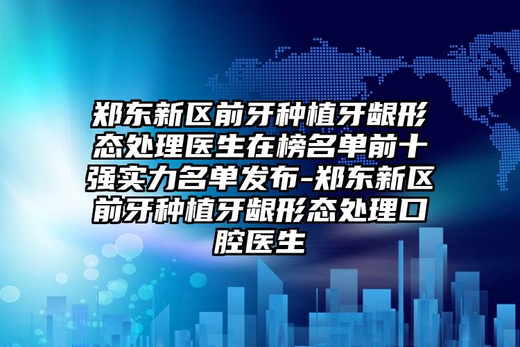 郑东新区前牙种植牙龈形态处理医生在榜名单前十强实力名单发布-郑东新区前牙种植牙龈形态处理口腔医生