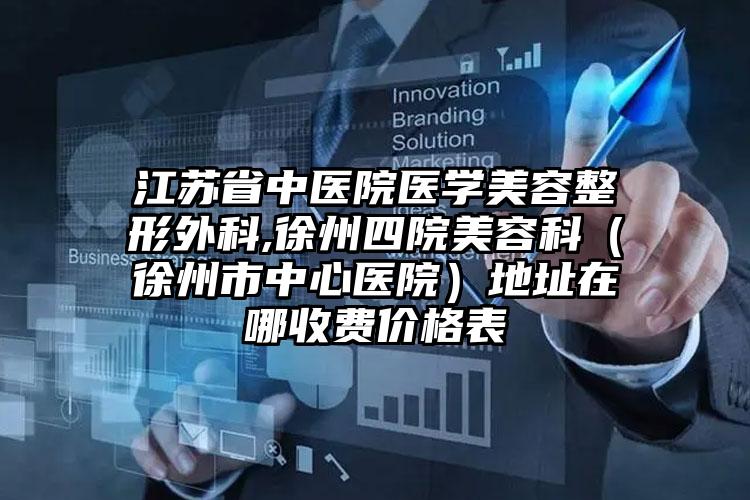 江苏省中医院医学美容整形外科,徐州四院美容科（徐州市中心医院）地址在哪收费价格表
