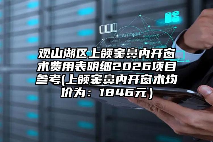 观山湖区上颌窦鼻内开窗术费用表明细2026项目参考(上颌窦鼻内开窗术均价为：1846元）