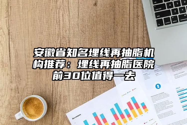 安徽省知名埋线再抽脂机构推荐：埋线再抽脂医院前30位值得一去