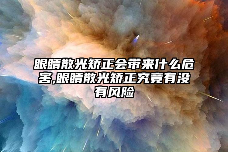眼睛散光矫正会带来什么危害,眼睛散光矫正究竟有没有风险