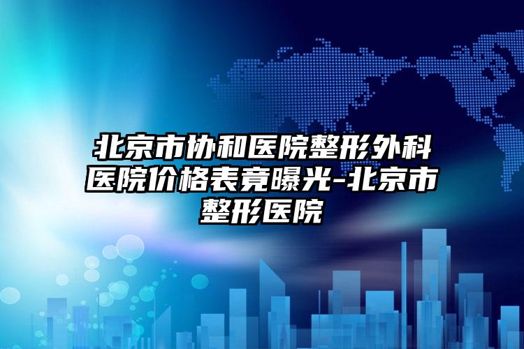 北京市协和医院整形外科医院价格表竟曝光-北京市整形医院