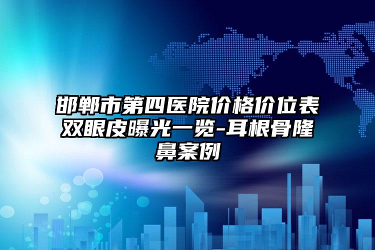 邯郸市第四医院价格价位表双眼皮曝光一览-耳根骨隆鼻案例