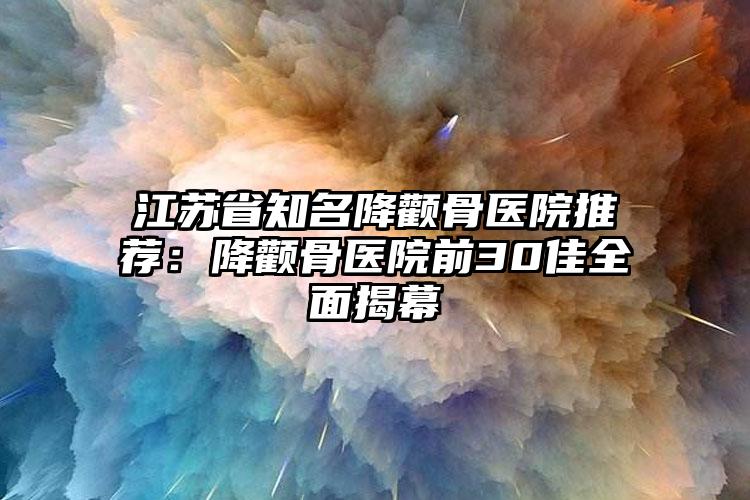 江苏省知名降颧骨医院推荐：降颧骨医院前30佳全面揭幕