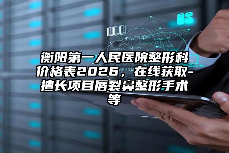 衡阳第一人民医院整形科价格表2026，在线获取-擅长项目唇裂鼻整形手术等