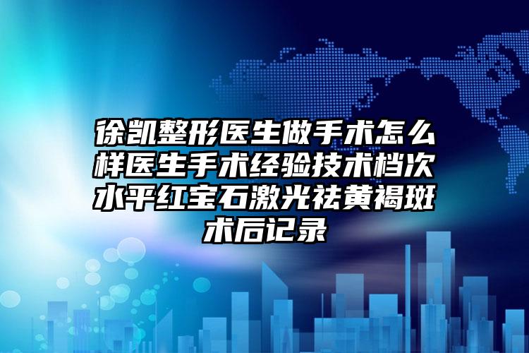 徐凯整形医生做手术怎么样医生手术经验技术档次水平红宝石激光祛黄褐斑术后记录