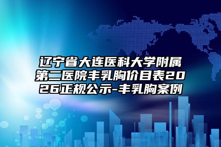 辽宁省大连医科大学附属第二医院丰乳胸价目表2026正规公示-丰乳胸案例