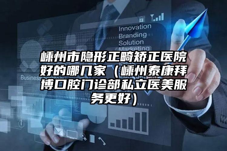 嵊州市隐形正畸矫正医院好的哪几家（嵊州泰康拜博口腔门诊部私立医美服务更好）