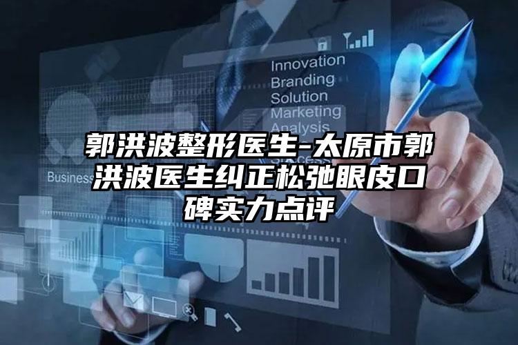 郭洪波整形医生-太原市郭洪波医生纠正松弛眼皮口碑实力点评