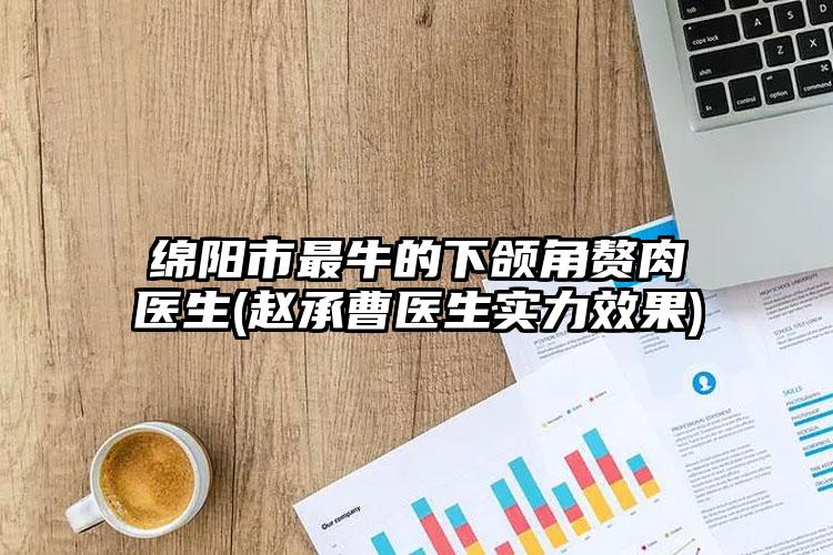 绵阳市最牛的下颌角赘肉医生(赵承曹医生实力效果)