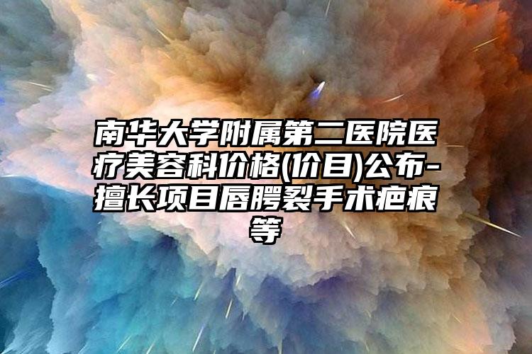南华大学附属第二医院医疗美容科价格(价目)公布-擅长项目唇腭裂手术疤痕等