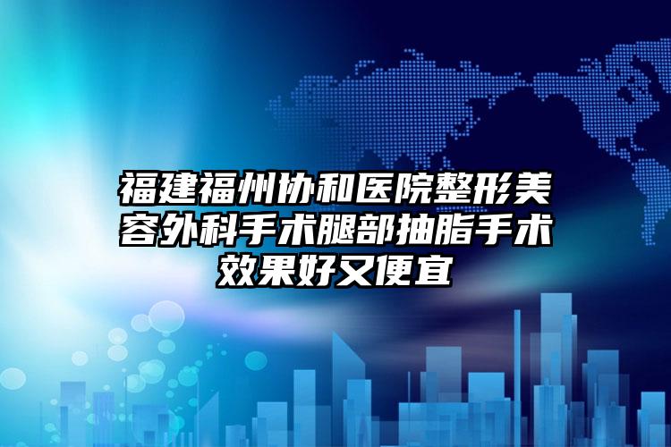 福建福州协和医院整形美容外科手术腿部抽脂手术效果好又便宜