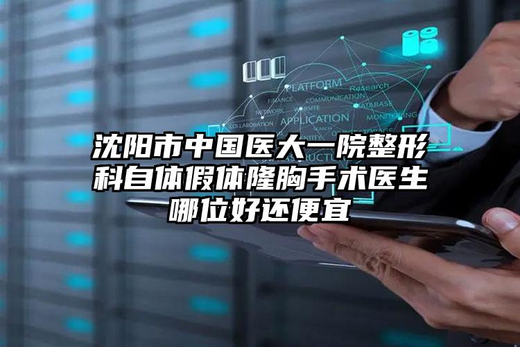 沈阳市中国医大一院整形科自体假体隆胸手术医生哪位好还便宜