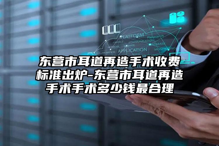 东营市耳道再造手术收费标准出炉-东营市耳道再造手术手术多少钱最合理